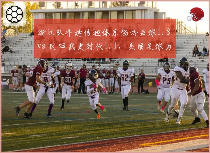 浙江队乔迪传控体系场均丢球1.8 vs 冈田武史时代1.1，美丽足球为何变漏勺
