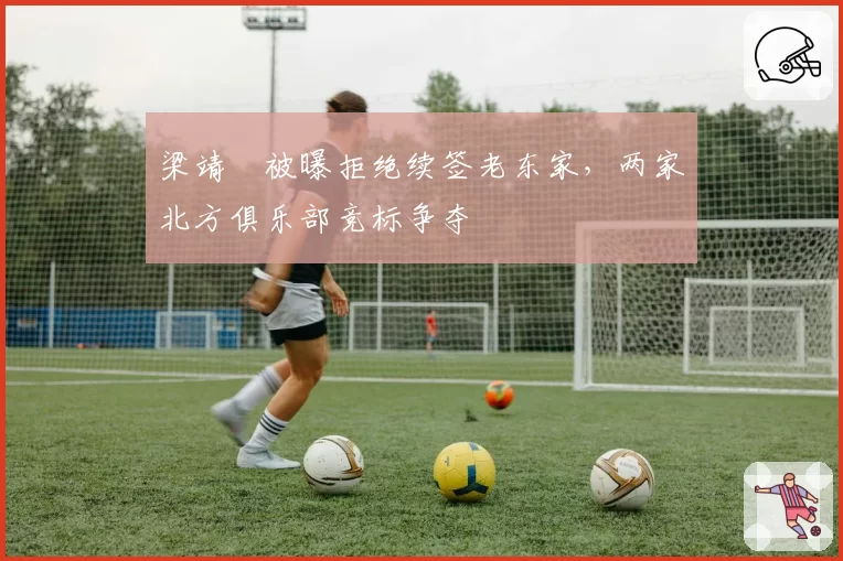梁靖崑被曝拒绝续签老东家,两家北方俱乐部竞标争夺