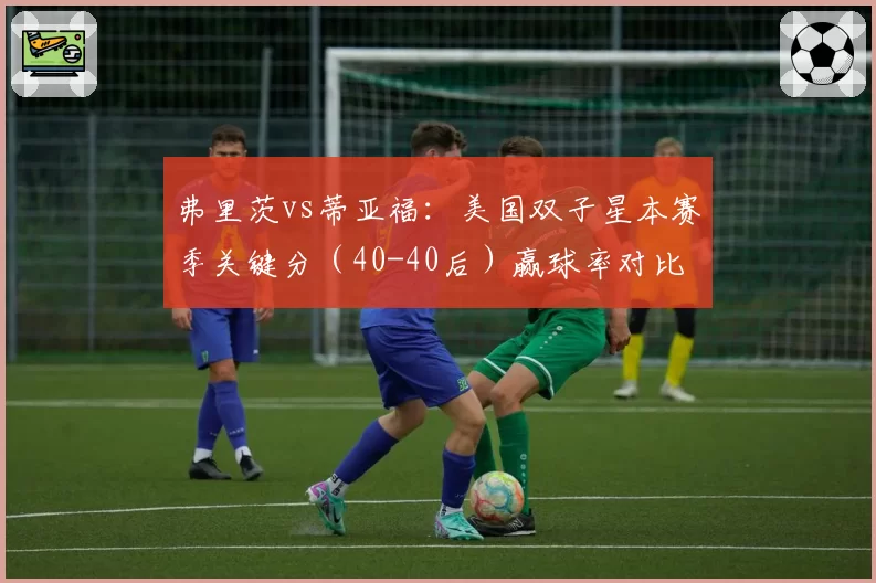 弗里茨vs蒂亚福：美国双子星本赛季关键分（40-40后）赢球率对比