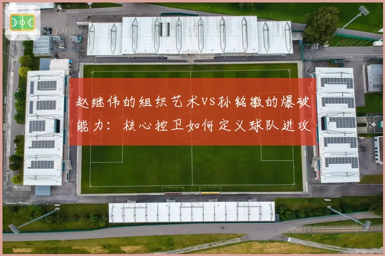 赵继伟的组织艺术vs孙铭徽的爆破能力：核心控卫如何定义球队进攻