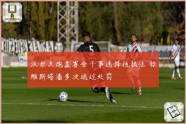 沃尔夫炮轰赛会干事选择性执法 称维斯塔潘多次逃过处罚