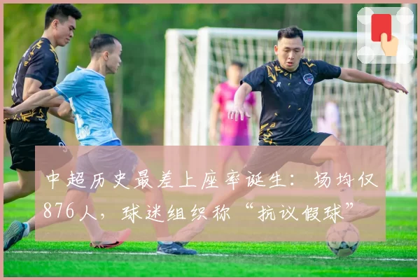 中超历史最差上座率诞生：场均仅876人，球迷组织称“抗议假球”