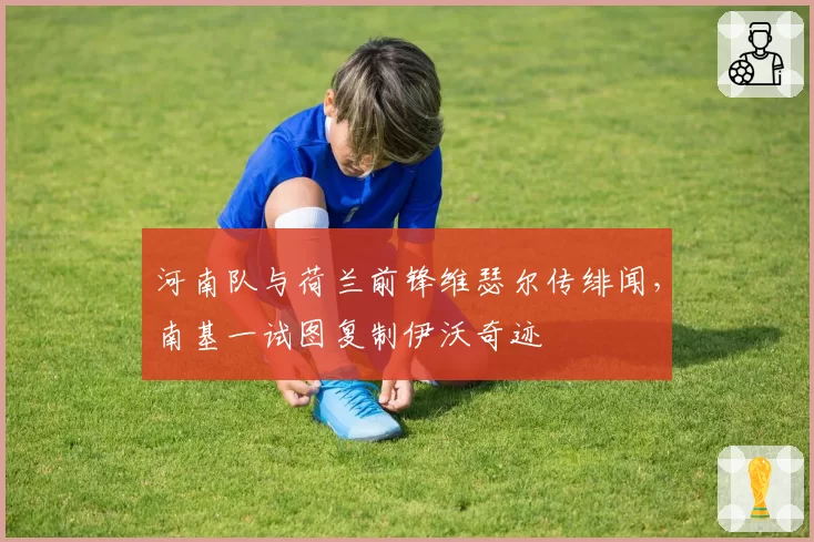 河南队与荷兰前锋维瑟尔传绯闻，南基一试图复制伊沃奇迹