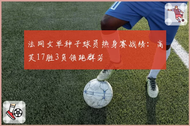 法网女单种子球员热身赛战绩：高芙17胜3负领跑群芳