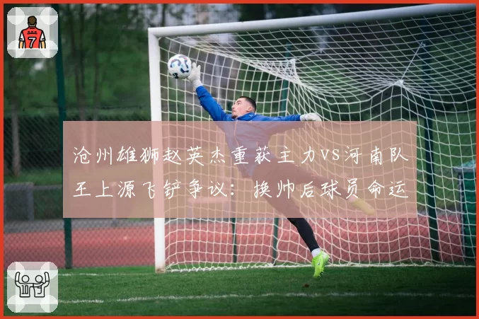 沧州雄狮赵英杰重获主力vs河南队王上源飞铲争议:换帅后球员命运两极