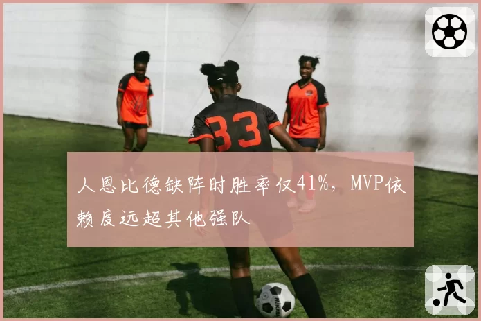 人恩比德缺阵时胜率仅41%,MVP依赖度远超其他强队