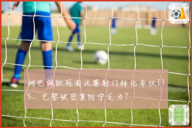 姆巴佩欧冠淘汰赛射门转化率仅11%,巴黎破密集防守乏力?