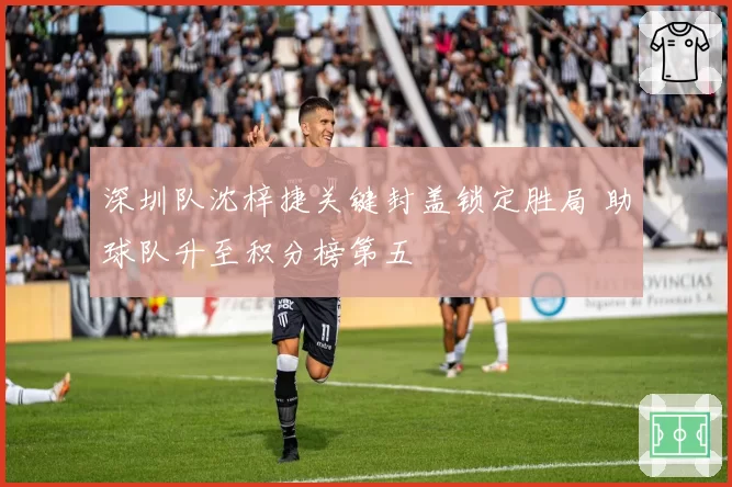 深圳队沈梓捷关键封盖锁定胜局 助球队升至积分榜第五