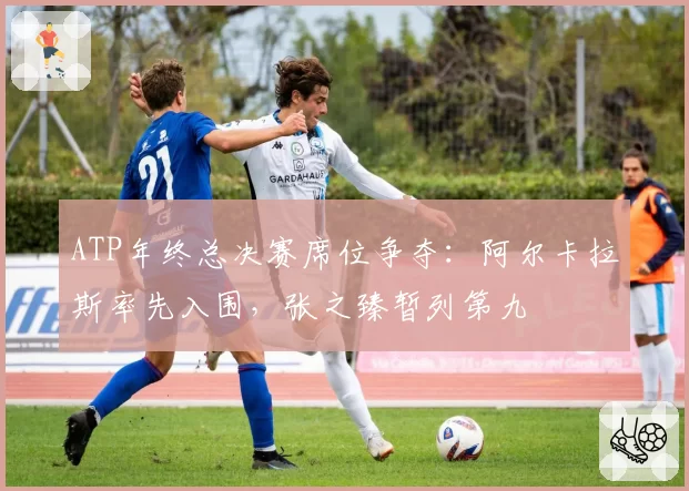 ATP年终总决赛席位争夺：阿尔卡拉斯率先入围，张之臻暂列第九