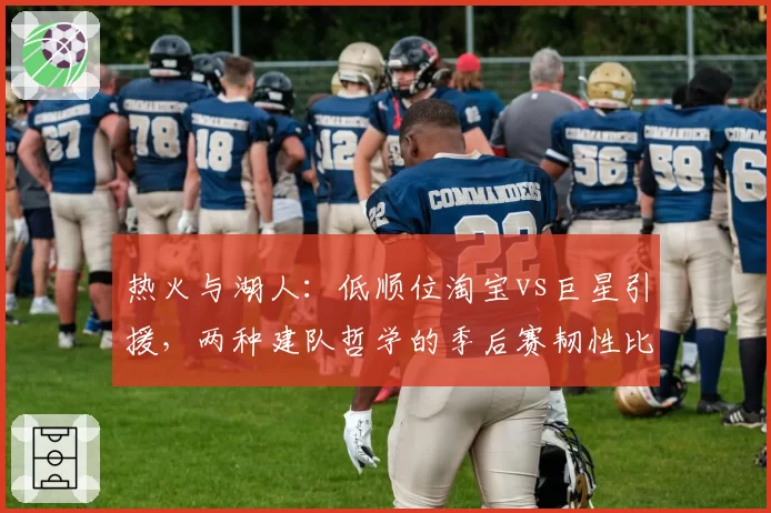 热火与湖人:低顺位淘宝vs巨星引援,两种建队哲学的季后赛韧性比拼