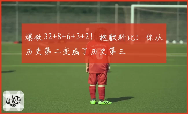爆砍32+8+6+3+2!抱歉科比:你从历史第二变成了历史第三
