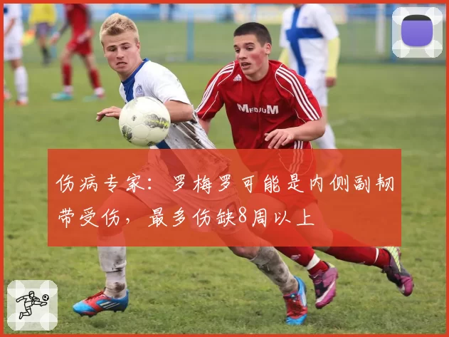 伤病专家:罗梅罗可能是内侧副韧带受伤,最多伤缺8周以上