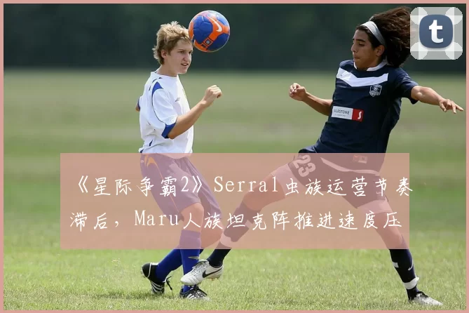 《星际争霸2》Serral虫族运营节奏滞后，Maru人族坦克阵推进速度压缩对手发育空间