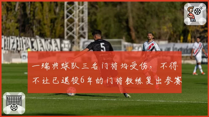 一瑞典球队三名门将均受伤，不得不让已退役6年的门将教练复出参赛
