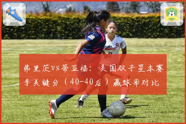 弗里茨vs蒂亚福：美国双子星本赛季关键分（40-40后）赢球率对比