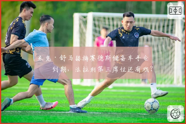米克·舒马赫梅赛德斯储备车手合同到期,法拉利第三席位还有戏?