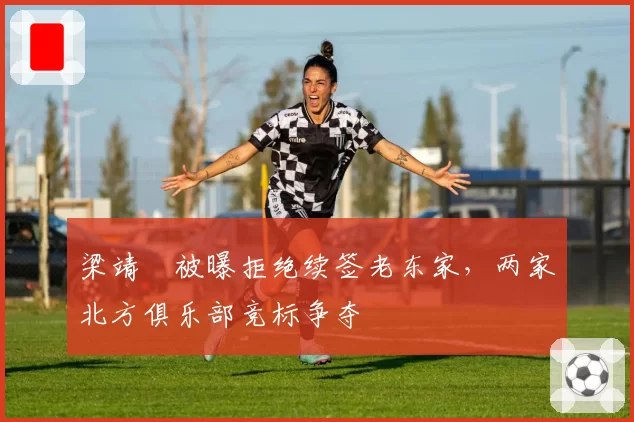 梁靖崑被曝拒绝续签老东家,两家北方俱乐部竞标争夺
