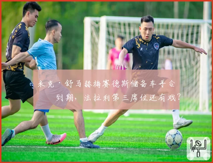 米克·舒马赫梅赛德斯储备车手合同到期,法拉利第三席位还有戏?