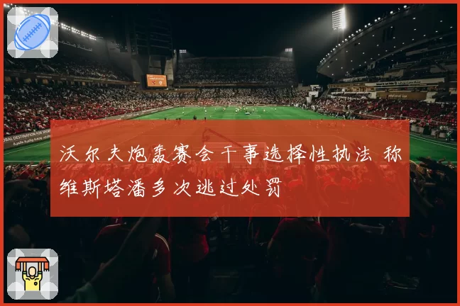 沃尔夫炮轰赛会干事选择性执法 称维斯塔潘多次逃过处罚