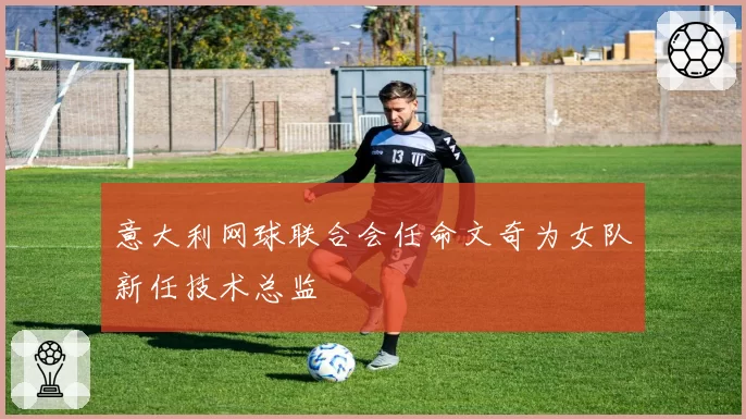意大利网球联合会任命文奇为女队新任技术总监