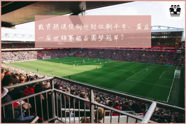 戴资颖退役倒计时仅剩半年，最后一届世锦赛能否圆梦冠军？
