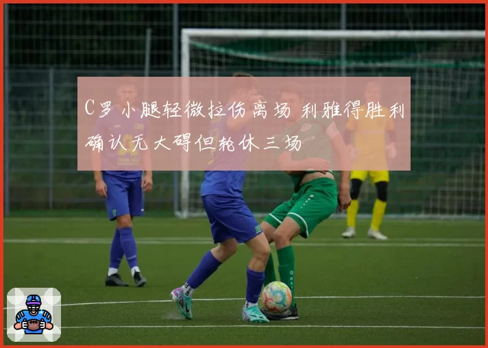C罗小腿轻微拉伤离场 利雅得胜利确认无大碍但轮休三场