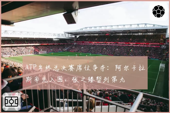ATP年终总决赛席位争夺：阿尔卡拉斯率先入围，张之臻暂列第九