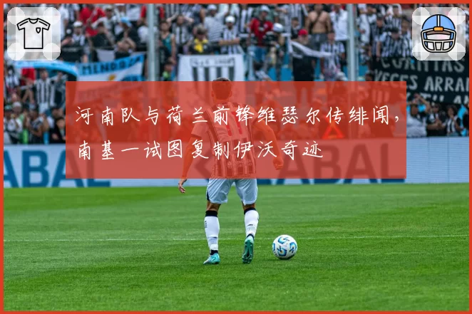 河南队与荷兰前锋维瑟尔传绯闻，南基一试图复制伊沃奇迹