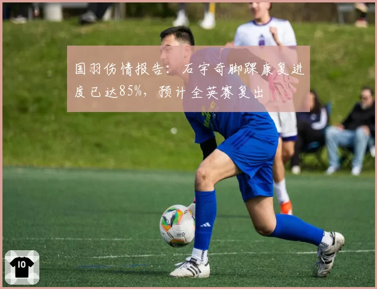 国羽伤情报告：石宇奇脚踝康复进度已达85%，预计全英赛复出