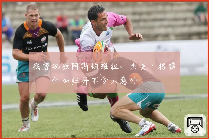 我曾执教阿斯顿维拉，杰克·格雷利什回归并不令人意外