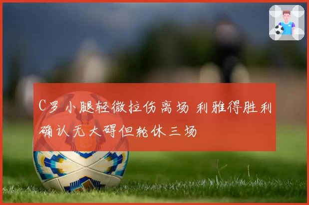 C罗小腿轻微拉伤离场 利雅得胜利确认无大碍但轮休三场