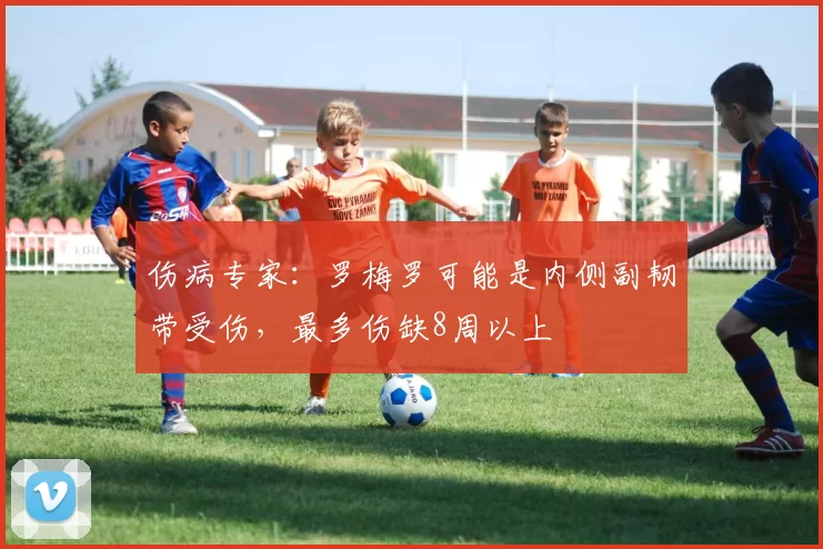伤病专家:罗梅罗可能是内侧副韧带受伤,最多伤缺8周以上