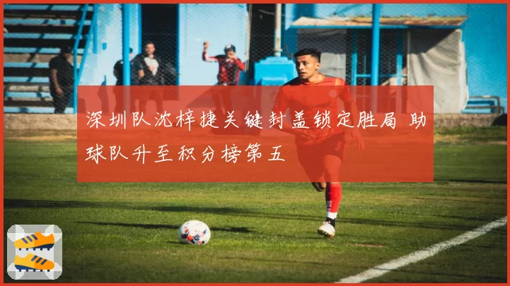 深圳队沈梓捷关键封盖锁定胜局 助球队升至积分榜第五