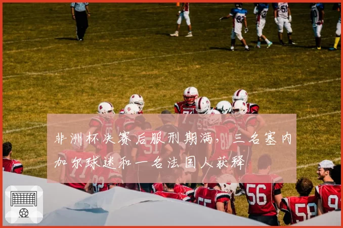 非洲杯决赛后服刑期满，三名塞内加尔球迷和一名法国人获释