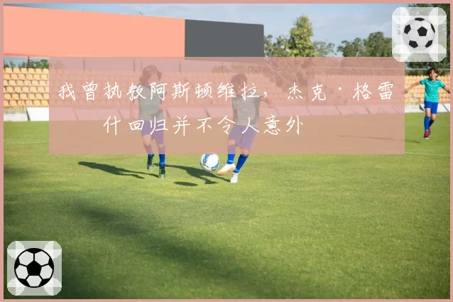 我曾执教阿斯顿维拉，杰克·格雷利什回归并不令人意外