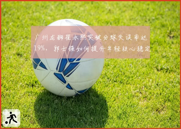 广州龙狮崔永熙突破分球失误率达19%,郭士强如何提升年轻核心稳定性?