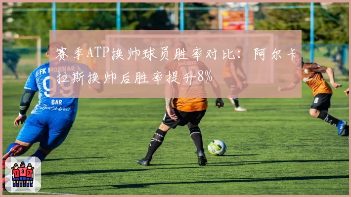 赛季ATP换帅球员胜率对比：阿尔卡拉斯换帅后胜率提升8%