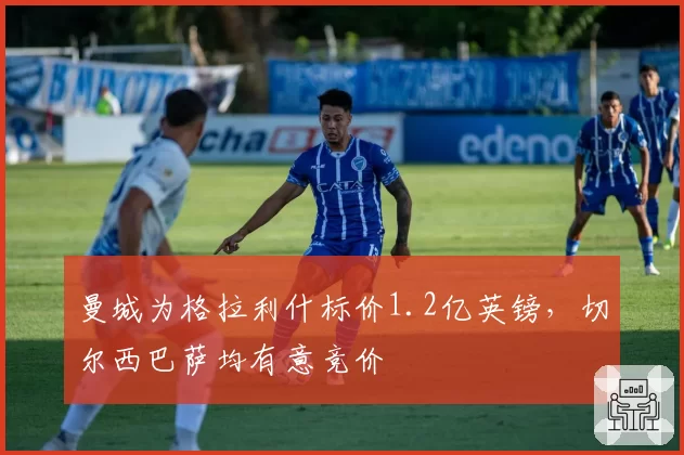 曼城为格拉利什标价1.2亿英镑，切尔西巴萨均有意竞价