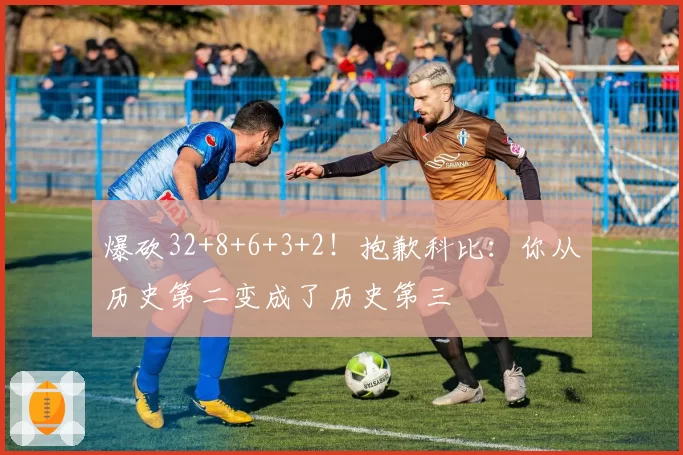 爆砍32+8+6+3+2!抱歉科比:你从历史第二变成了历史第三