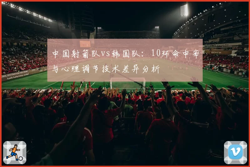 中国射箭队vs韩国队：10环命中率与心理调节技术差异分析