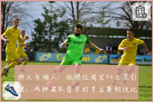 热火与湖人:低顺位淘宝vs巨星引援,两种建队哲学的季后赛韧性比拼