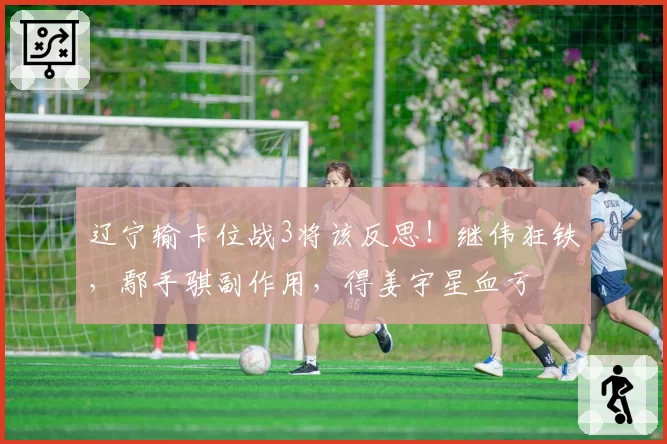 辽宁输卡位战3将该反思!继伟狂铁,鄢手骐副作用,得姜宇星血亏