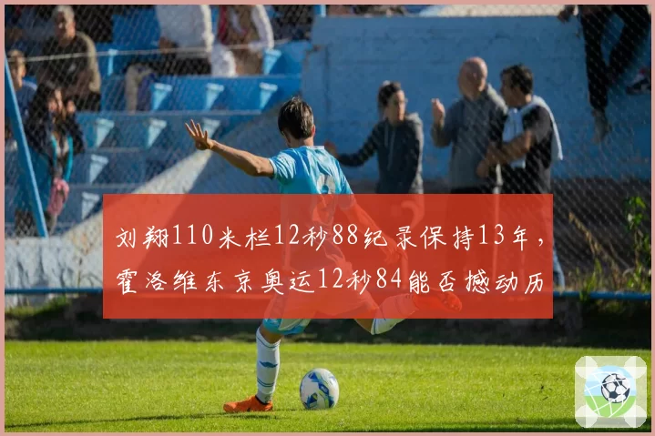 刘翔110米栏12秒88纪录保持13年，霍洛维东京奥运12秒84能否撼动历史地位？