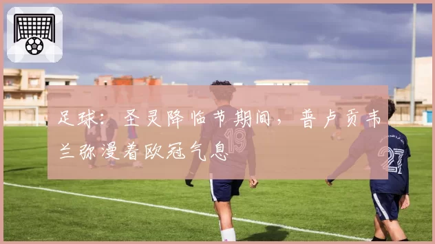 足球：圣灵降临节期间，普卢贡韦兰弥漫着欧冠气息