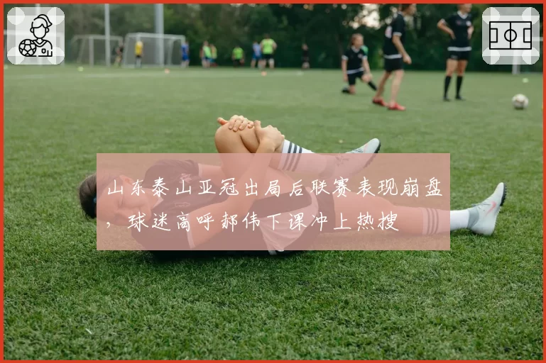 山东泰山亚冠出局后联赛表现崩盘，球迷高呼郝伟下课冲上热搜