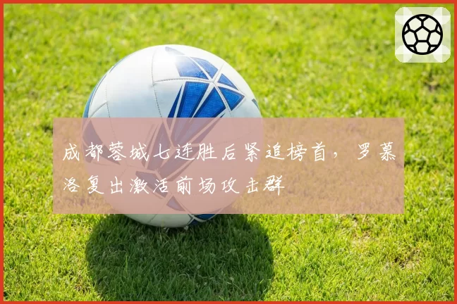 成都蓉城七连胜后紧追榜首,罗慕洛复出激活前场攻击群