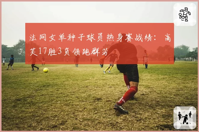 法网女单种子球员热身赛战绩：高芙17胜3负领跑群芳