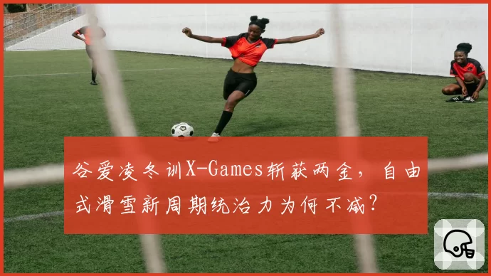 谷爱凌冬训X-Games斩获两金，自由式滑雪新周期统治力为何不减？