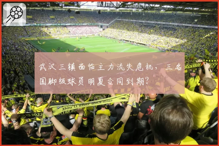 武汉三镇面临主力流失危机,三名国脚级球员明夏合同到期?