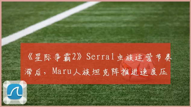 《星际争霸2》Serral虫族运营节奏滞后，Maru人族坦克阵推进速度压缩对手发育空间
